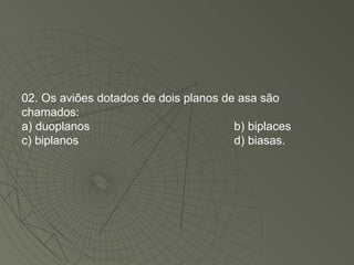 02. Os aviões dotados de dois planos de asa são chamados: a) duoplanos b) biplaces c) biplanos d) biasas. 