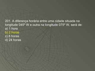 201. A diferença horária entre uma cidade situada na longitude 045º W e outra na longitude 075º W, será de: a) 1 hora b) 2 horas c) 8 horas d) 24 horas 