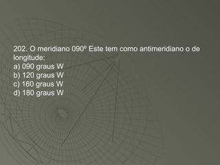 202. O meridiano 090º Este tem como antimeridiano o de longitude: a) 090 graus W b) 120 graus W c) 160 graus W d) 180 graus W 