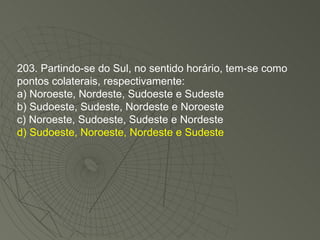 203. Partindo-se do Sul, no sentido horário, tem-se como pontos colaterais, respectivamente: a) Noroeste, Nordeste, Sudoeste e Sudeste b) Sudoeste, Sudeste, Nordeste e Noroeste c) Noroeste, Sudoeste, Sudeste e Nordeste d) Sudoeste, Noroeste, Nordeste e Sudeste 