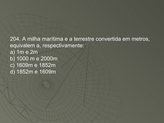 204. A milha marítima e a terrestre convertida em metros, equivalem a, respectivamente: a) 1m e 2m b) 1000 m e 2000m c) 1609m e 1852m d) 1852m e 1609m 