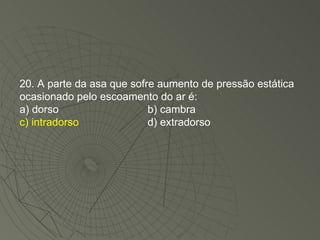 20. A parte da asa que sofre aumento de pressão estática ocasionado pelo escoamento do ar é: a) dorso b) cambra c) intradorso d) extradorso 