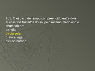 205. O espaço de tempo compreendido entre dois sucessivos trânsitos do sol pelo mesmo meridiano é chamado de: a) noite b) dia solar c) hora legal d) fuso horário. 