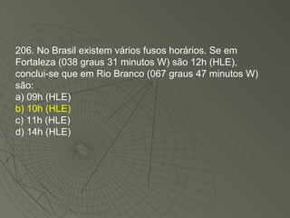 206. No Brasil existem vários fusos horários. Se em Fortaleza (038 graus 31 minutos W) são 12h (HLE), conclui-se que em Rio Branco (067 graus 47 minutos W) são: a) 09h (HLE) b) 10h (HLE) c) 11h (HLE) d) 14h (HLE)‏ 