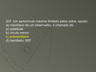 207. Um semicírculo máximo limitado pelos pólos, oposto ao meridiano de um observador, é chamado de: a) colatitude b) círculo menor c) antimeridiano d) meridiano 180º 
