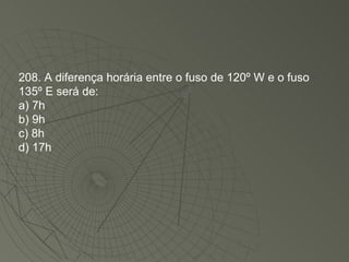 208. A diferença horária entre o fuso de 120º W e o fuso 135º E será de: a) 7h  b) 9h  c) 8h d) 17h 
