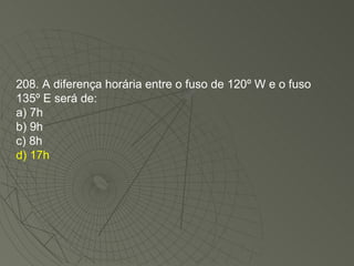208. A diferença horária entre o fuso de 120º W e o fuso 135º E será de: a) 7h  b) 9h  c) 8h d) 17h 