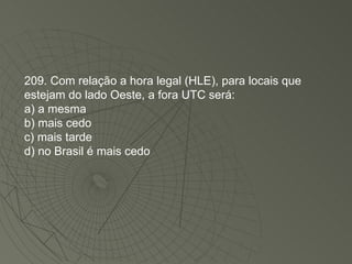209. Com relação a hora legal (HLE), para locais que estejam do lado Oeste, a fora UTC será: a) a mesma b) mais cedo c) mais tarde d) no Brasil é mais cedo 