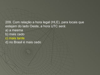 209. Com relação a hora legal (HLE), para locais que estejam do lado Oeste, a hora UTC será: a) a mesma b) mais cedo c) mais tarde d) no Brasil é mais cedo 