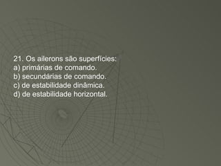 21. Os ailerons são superfícies: a) primárias de comando. b) secundárias de comando. c) de estabilidade dinâmica. d) de estabilidade horizontal. 