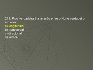 211. Proa verdadeira é a relação entre o Norte verdadeiro e o eixo: a) longitudinal b) transversal c) direcional d) vertical 
