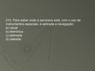 212. Para saber onde a aeronave está, com o uso de instrumentos especiais, é aplicada a navegação: a) visual b) eletrônica c) estimada d) celestial 