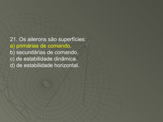 21. Os ailerons são superfícies: a) primárias de comando. b) secundárias de comando. c) de estabilidade dinâmica. d) de estabilidade horizontal. 