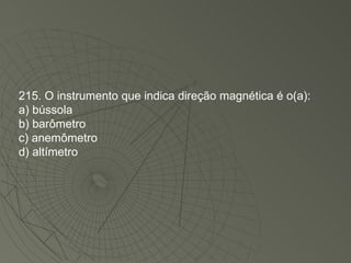 215. O instrumento que indica direção magnética é o(a): a) bússola b) barômetro c) anemômetro d) altímetro 