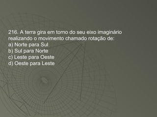 216. A terra gira em torno do seu eixo imaginário realizando o movimento chamado rotação de: a) Norte para Sul b) Sul para Norte c) Leste para Oeste d) Oeste para Leste 