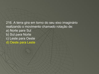 216. A terra gira em torno do seu eixo imaginário realizando o movimento chamado rotação de: a) Norte para Sul b) Sul para Norte c) Leste para Oeste d) Oeste para Leste 