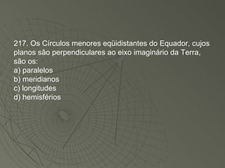 217. Os Círculos menores eqüidistantes do Equador, cujos planos são perpendiculares ao eixo imaginário da Terra, são os: a) paralelos b) meridianos c) longitudes d) hemisférios 