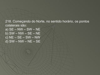 218. Começando do Norte, no sentido horário, os pontos colaterais são: a) SE – NW – SW – NE b) SW – NW – SE – NE c) NE – SE – SW – NW  d) SW – NW – NE – SE 