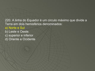 220. A linha do Equador é um circulo máximo que divide a Terra em dois hemisférios denominados: a) Norte e Sul b) Leste e Oeste. c) superior e inferior d) Oriente e Ocidente 