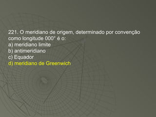 221. O meridiano de origem, determinado por convenção como longitude 000° é o: a) meridiano limite b) antimeridiano c) Equador d) meridiano de Greenwich 