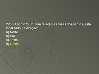 225. O ponto 270º, com relação as rosas dos ventos, está localizado na direção: a) Norte b) Sul c) Leste d) Oeste 