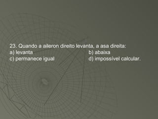 23. Quando a aileron direito levanta, a asa direita: a) levanta b) abaixa c) permanece igual d) impossível calcular. 