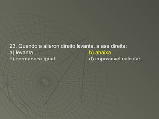23. Quando a aileron direito levanta, a asa direita: a) levanta b) abaixa c) permanece igual d) impossível calcular. 