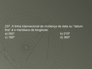 237. A linha internacional de mudança de data ou “datum line” é o meridiano de longitude: a) 000° b) 015º  c) 180º   d) 360º  
