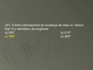 237. A linha internacional de mudança de data ou “datum line” é o meridiano de longitude: a) 000° b) 015º  c) 180º   d) 360º 