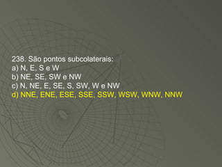 238. São pontos subcolaterais: a) N, E, S e W b) NE, SE, SW e NW c) N, NE, E, SE, S, SW, W e NW d) NNE, ENE, ESE, SSE, SSW, WSW, WNW, NNW 