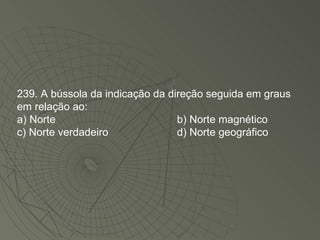 239. A bússola da indicação da direção seguida em graus em relação ao: a) Norte b) Norte magnético c) Norte verdadeiro d) Norte geográfico 