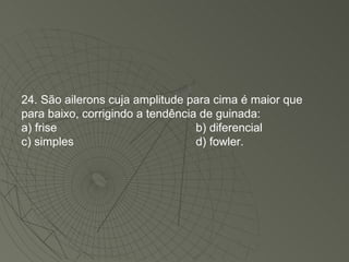 24. São ailerons cuja amplitude para cima é maior que para baixo, corrigindo a tendência de guinada: a) frise b) diferencial c) simples d) fowler. 