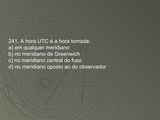 241. A hora UTC é a hora tomada: a) em qualquer meridiano b) no meridiano de Greenwich c) no meridiano central do fuso d) no meridiano oposto ao do observador 