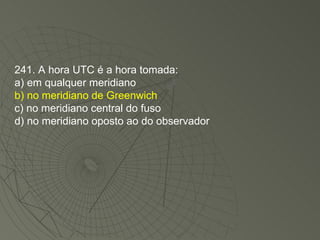 241. A hora UTC é a hora tomada: a) em qualquer meridiano b) no meridiano de Greenwich c) no meridiano central do fuso d) no meridiano oposto ao do observador 