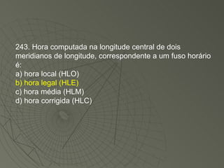 243. Hora computada na longitude central de dois meridianos de longitude, correspondente a um fuso horário é: a) hora local (HLO) b) hora legal (HLE) c) hora média (HLM) d) hora corrigida (HLC)‏ 
