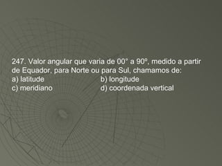 247. Valor angular que varia de 00° a 90º, medido a partir de Equador, para Norte ou para Sul, chamamos de: a) latitude b) longitude c) meridiano d) coordenada vertical 