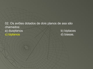 02. Os aviões dotados de dois planos de asa são chamados: a) duoplanos b) biplaces c) biplanos d) biasas. 