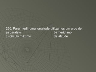 250. Para medir uma longitude utilizamos um arco de: a) paralelo b) meridiano c) círculo máximo d) latitude 