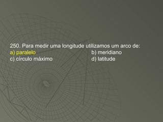 250. Para medir uma longitude utilizamos um arco de: a) paralelo b) meridiano c) círculo máximo d) latitude 