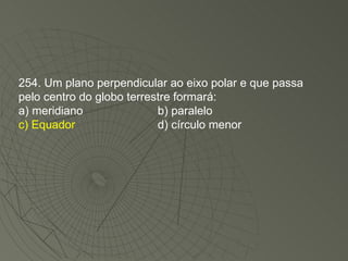 254. Um plano perpendicular ao eixo polar e que passa pelo centro do globo terrestre formará: a) meridiano b) paralelo c) Equador d) círculo menor 