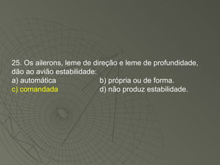 25. Os ailerons, leme de direção e leme de profundidade, dão ao avião estabilidade: a) automática b) própria ou de forma. c) comandada d) não produz estabilidade. 