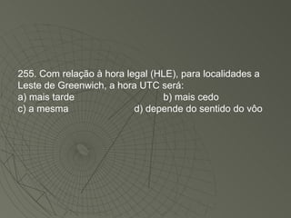 255. Com relação à hora legal (HLE), para localidades a Leste de Greenwich, a hora UTC será: a) mais tarde b) mais cedo c) a mesma d) depende do sentido do vôo 