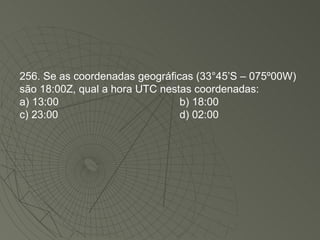 256. Se as coordenadas geográficas (33°45’S – 075º00W) são 18:00Z, qual a hora UTC nestas coordenadas: a) 13:00 b) 18:00 c) 23:00 d) 02:00 
