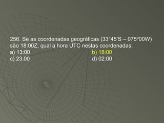 256. Se as coordenadas geográficas (33°45’S – 075º00W) são 18:00Z, qual a hora UTC nestas coordenadas: a) 13:00 b) 18:00 c) 23:00 d) 02:00 