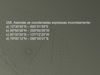 258. Assinale as coordenadas expressas incorretamente: a) 12º30’40”S – 000°01’59”E b) 55º55’55”N – 055º55’55”W c) 00°00’00”S – 131º12’20”W d) 79º00’12”N – 090°00’01”E 