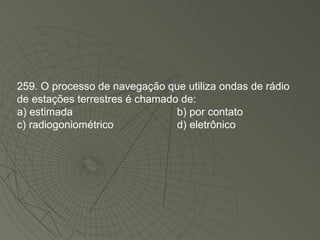 259. O processo de navegação que utiliza ondas de rádio de estações terrestres é chamado de: a) estimada b) por contato c) radiogoniométrico d) eletrônico 