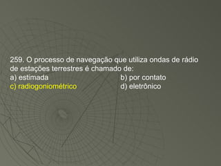 259. O processo de navegação que utiliza ondas de rádio de estações terrestres é chamado de: a) estimada b) por contato c) radiogoniométrico d) eletrônico 