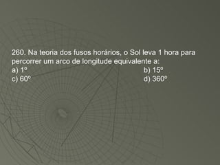 260. Na teoria dos fusos horários, o Sol leva 1 hora para percorrer um arco de longitude equivalente a: a) 1º  b) 15º  c) 60º  d) 360º 