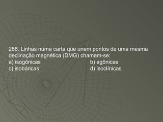 266. Linhas numa carta que unem pontos de uma mesma declinação magnética (DMG) chamam-se: a) isogônicas b) agônicas c) isobáricas d) isoclínicas 