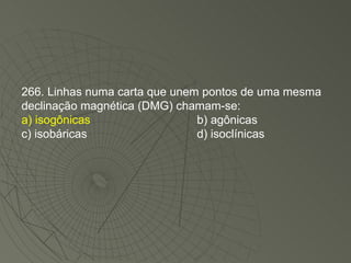 266. Linhas numa carta que unem pontos de uma mesma declinação magnética (DMG) chamam-se: a) isogônicas b) agônicas c) isobáricas d) isoclínicas 
